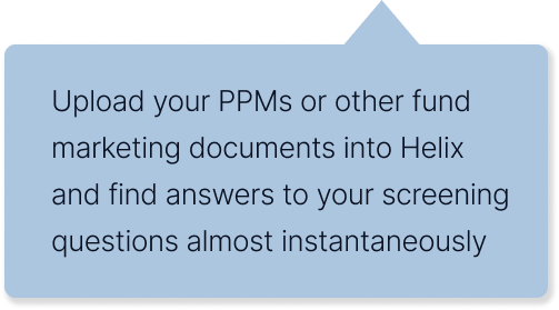 Upload your PPMs or other fund marketing documents into Helix and find answers to your screening questions almost instantaneously